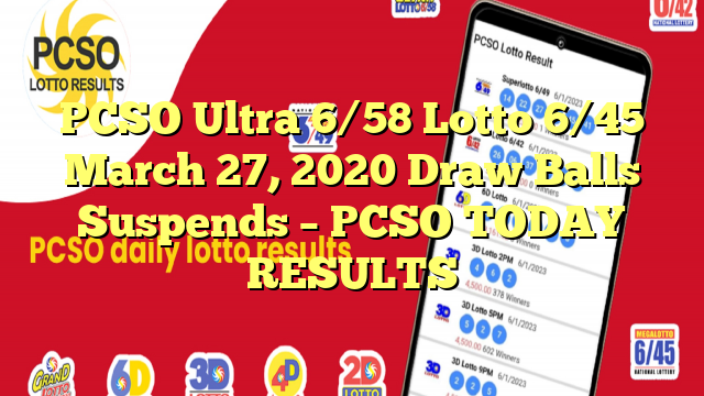 PCSO Ultra 6/58 Lotto 6/45 March 27, 2020 Draw Balls Suspends – PCSO TODAY RESULTS